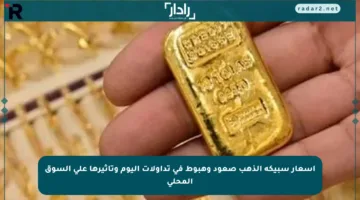 أسعار سبيكة الذهب صعود وهبوط في تداولات اليوم وتأثيرها على السوق المحلي